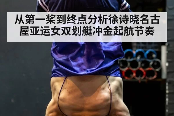 从第一桨到终点分析徐诗晓名古屋亚运女双划艇冲金起航节奏